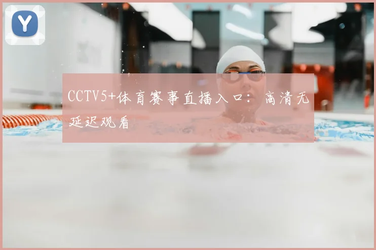 CCTV5+体育赛事直播入口：高清无延迟观看