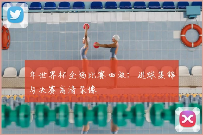 年世界杯全场比赛回放：进球集锦与决赛高清录像