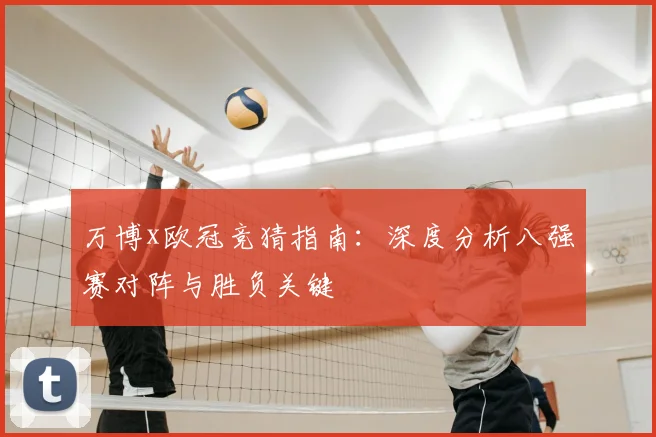 万博x欧冠竞猜指南：深度分析八强赛对阵与胜负关键