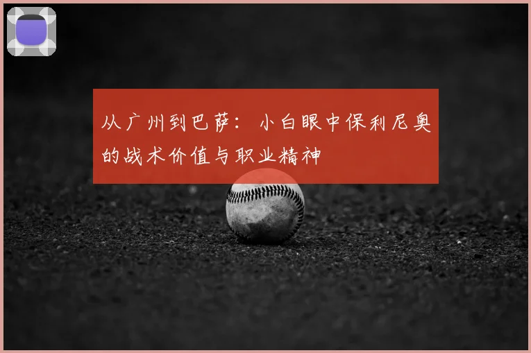 从广州到巴萨：小白眼中保利尼奥的战术价值与职业精神