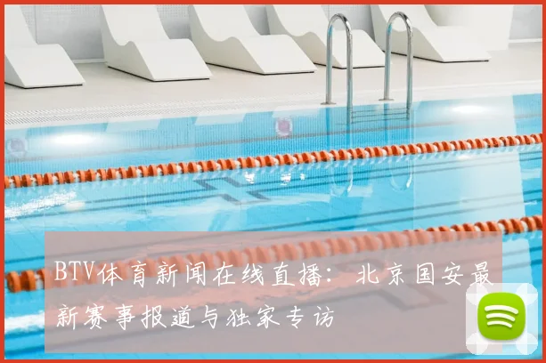 BTV体育新闻在线直播：北京国安最新赛事报道与独家专访