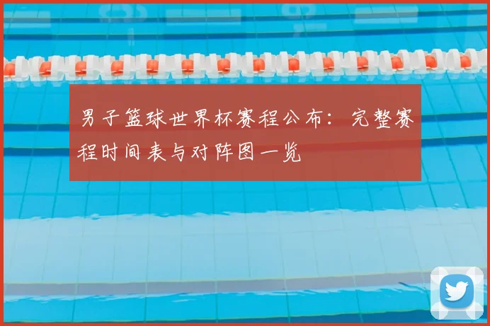 男子篮球世界杯赛程公布：完整赛程时间表与对阵图一览