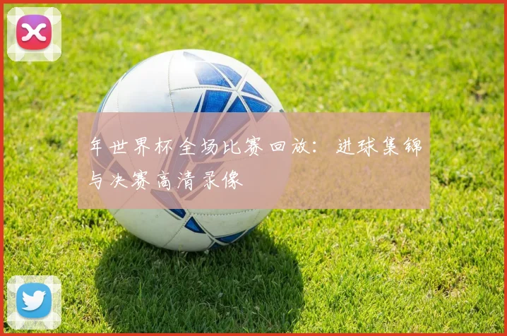 年世界杯全场比赛回放：进球集锦与决赛高清录像