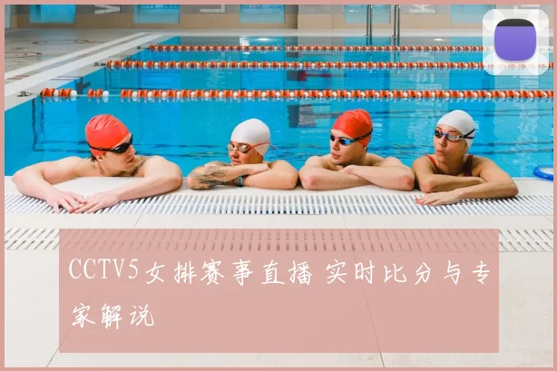 CCTV5女排赛事直播 实时比分与专家解说