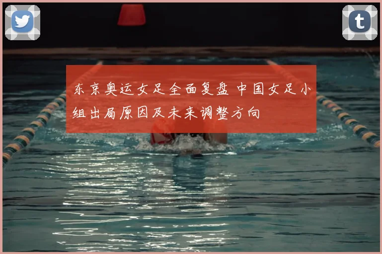 东京奥运女足全面复盘 中国女足小组出局原因及未来调整方向