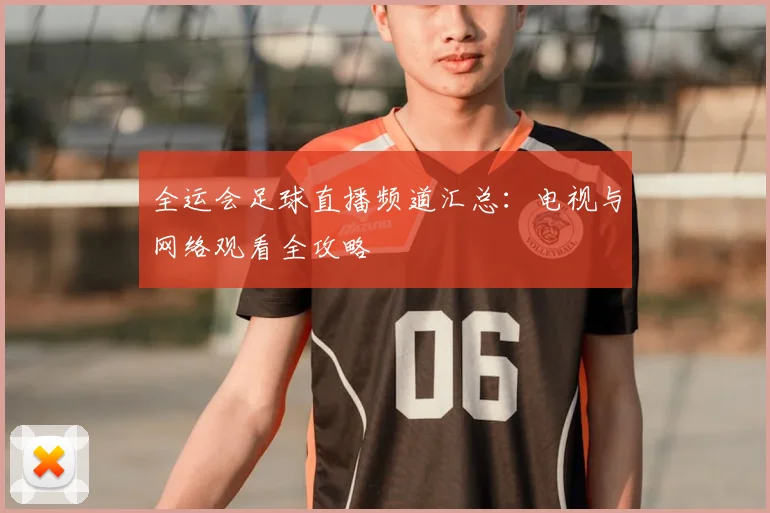 全运会足球直播频道汇总：电视与网络观看全攻略