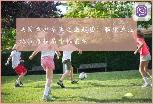 共同举办冬奥会成趋势：解读选址标准与往届合作案例