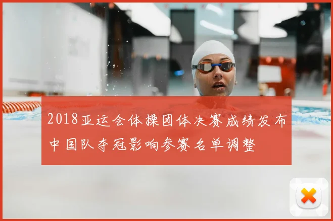 2018亚运会体操团体决赛成绩发布中国队夺冠影响参赛名单调整
