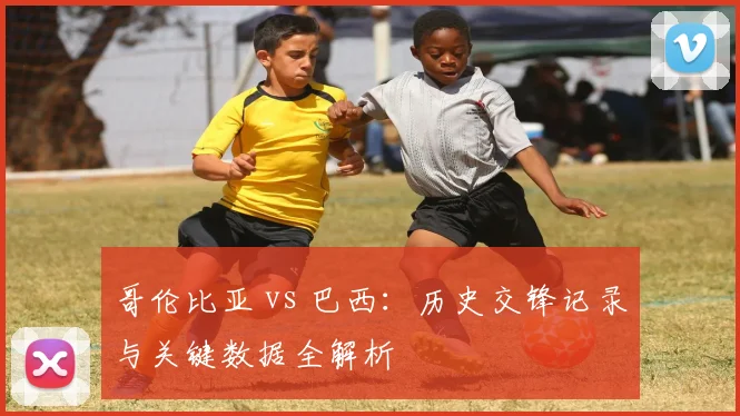 哥伦比亚 vs 巴西：历史交锋记录与关键数据全解析