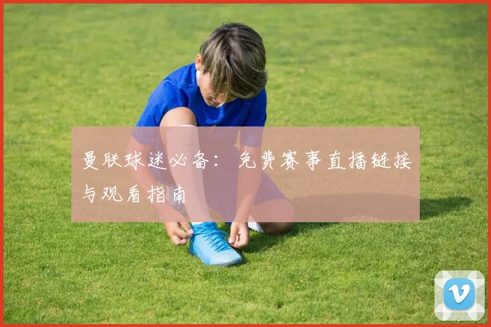 曼联球迷必备：免费赛事直播链接与观看指南
