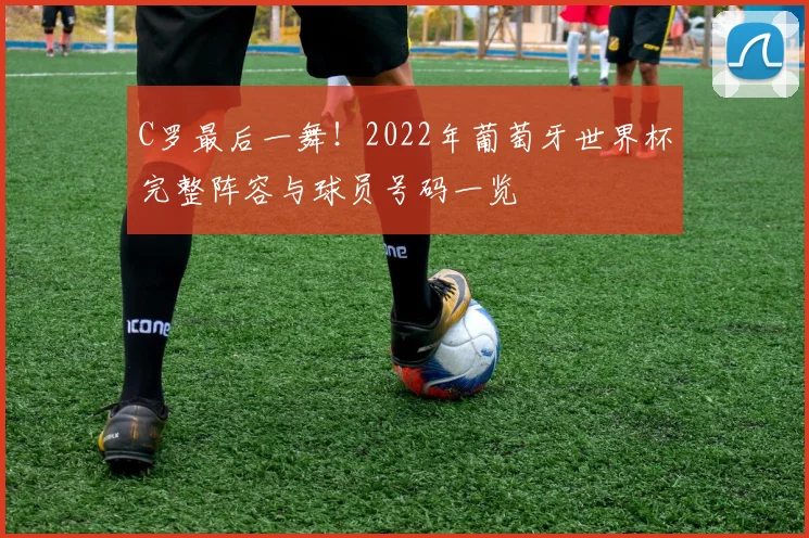 C罗最后一舞！2022年葡萄牙世界杯完整阵容与球员号码一览