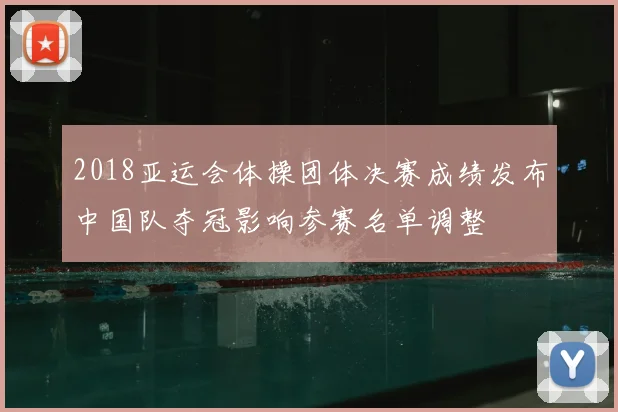 2018亚运会体操团体决赛成绩发布中国队夺冠影响参赛名单调整