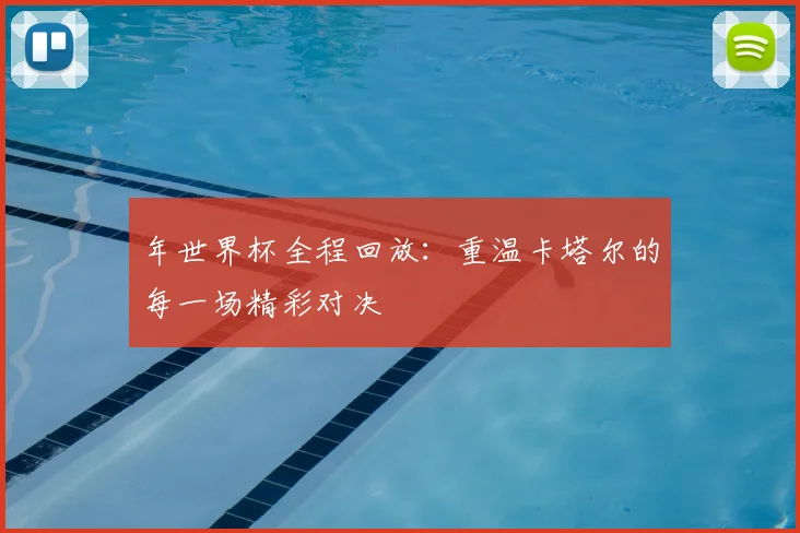 年世界杯全程回放：重温卡塔尔的每一场精彩对决