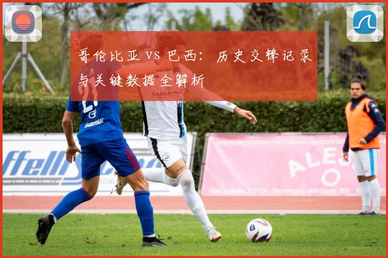 哥伦比亚 vs 巴西：历史交锋记录与关键数据全解析