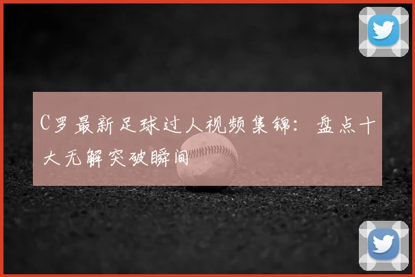 C罗最新足球过人视频集锦：盘点十大无解突破瞬间