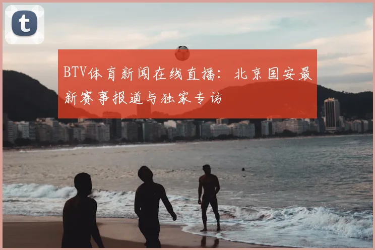 BTV体育新闻在线直播：北京国安最新赛事报道与独家专访