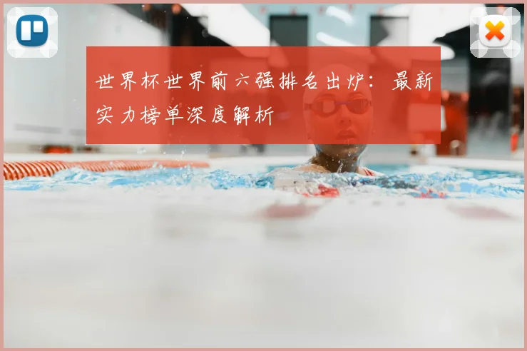 世界杯世界前六强排名出炉：最新实力榜单深度解析