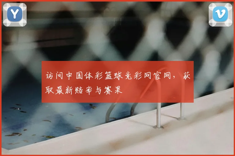 访问中国体彩篮球竞彩网官网，获取最新赔率与赛果