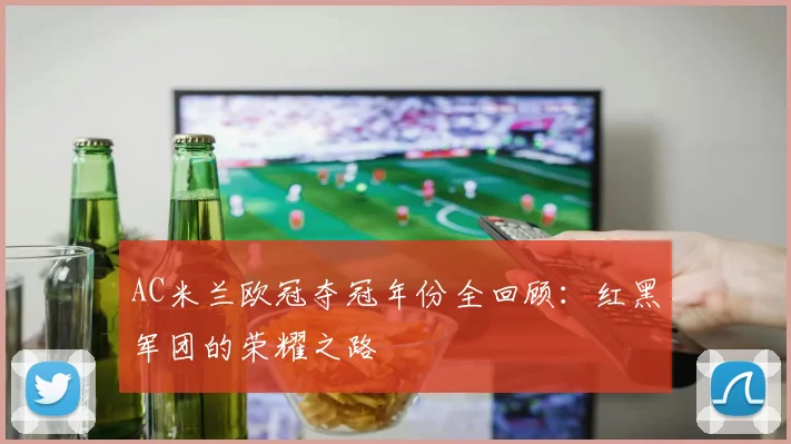 AC米兰欧冠夺冠年份全回顾:红黑军团的荣耀之路