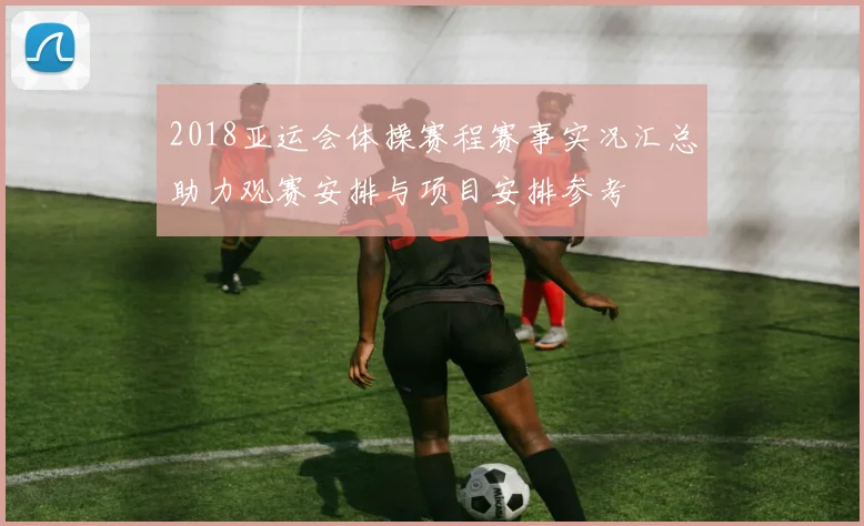 2018亚运会体操赛程赛事实况汇总助力观赛安排与项目安排参考