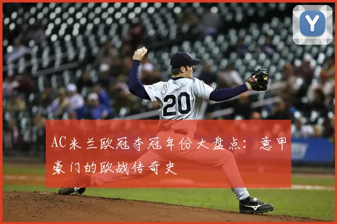 AC米兰欧冠夺冠年份大盘点：意甲豪门的欧战传奇史