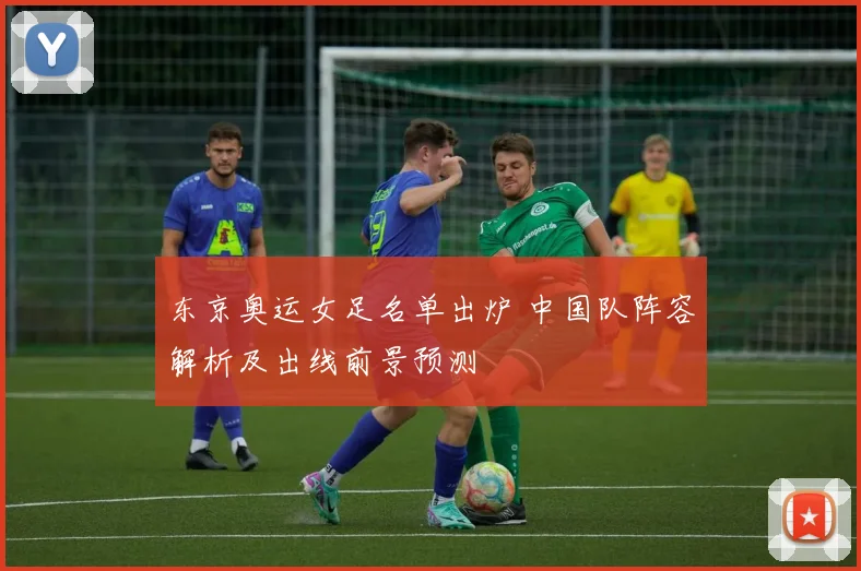 东京奥运女足名单出炉 中国队阵容解析及出线前景预测