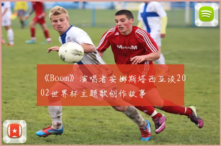 《Boom》演唱者安娜斯塔西亚谈2002世界杯主题歌创作故事